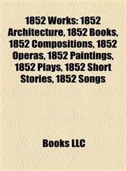1852 Works 1852 Architecture, 1852 Books, 1852 Compositions, 1852 Operas, 1852 Paintings, 1852 Plays, 1852 Short Stories, 1852 Songs,1157735835,9781157735830