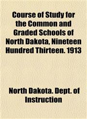 Course of Study for the Common and Graded Schools of North Dakota, Nineteen Hundred Thirteen. 1913,1150142855,9781150142857