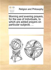 Morning and evening prayers, for the use of individuals, to which are added prayers on particular subjects. ...,1171087993,9781171087991