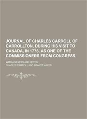 Journal of Charles Carroll of Carrollton, During His Visit to Canada, in 1776, as One of the Commissioners from Congress; With a Memoir and Notes,1230204393,9781230204390