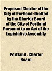 Proposed Charter of the City of Portland; Drafted by the Charter Board of the City of Portland Pursuant to an Act of the Legislative Assembly,1152696416,9781152696419