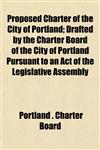 Proposed Charter of the City of Portland; Drafted by the Charter Board of the City of Portland Pursuant to an Act of the Legislative Assembly,1152696416,9781152696419