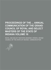 Proceedings of the  Annual Communication of the Grand Council of Royal and Select Masters of the State of Indiana Volume 16,1130570681,9781130570687
