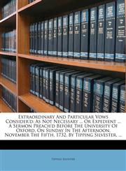 Extraordinary And Particular Vows Consider'd As Not Necessary ... Or Expedient ... A Sermon Preach'd Before The University Of Oxford, On Sunday In The Afternoon, November The Fifth, 1732. By Tipping Silvester, ...,1174985402,9781174985409