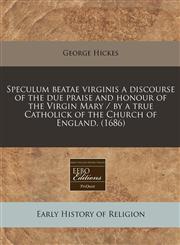 Speculum beatae virginis a discourse of the due praise and honour of the Virgin Mary / by a true Catholick of the Church of England. (1686),1171268610,9781171268611