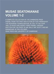 Musae Seatonianae; A Complete Collection of the Cambridge Prize Poems, from the First Institution of that Premium by the Reverend Thomas Seaton, in 1750, to the Year 1806. To which are Added Three Poems, Likewise Written for Volume 1-2,1130468283,9781130468281