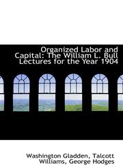 Organized Labor and Capital The William L. Bull Lectures for the Year 1904,1103978632,9781103978632
