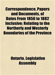 Correspondence, Papers and Documents, of Dates From 1856 to 1882 Inclusive; Relating to the Northerly and Westerly Boundaries of the Province,1151174394,9781151174390