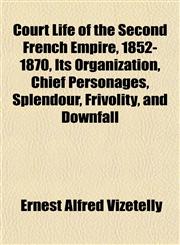 Court Life of the Second French Empire, 1852-1870, Its Organization, Chief Personages, Splendour, Frivolity, and Downfall,1152151819,9781152151819
