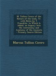 M. Tullius Cicero of the Nature of the Gods, Tr. with Notes by T. Francklin. to Which Is Added, an Inquiry Into the Astronomy and Anatomy of the Ancie,1289919704,9781289919702