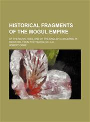 Historical fragments of the Mogul empire; Of the Morattoes, and of the English concerns, in Indostan, from the year M, DC, LIX.,1150036222,9781150036224