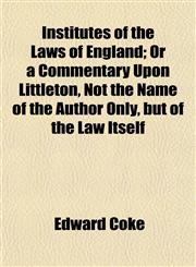 Institutes of the Laws of England; Or a Commentary Upon Littleton, Not the Name of the Author Only, but of the Law Itself,1152338099,9781152338098
