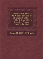 Interior Ballistics; A Text Book for the Use of Student Officers at the U.S. Artillery School - Primary Source Edition,1293749842,9781293749845