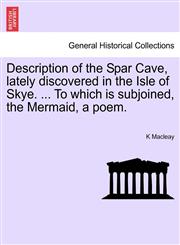 Description of the Spar Cave, lately discovered in the Isle of Skye. ... To which is subjoined, the Mermaid, a poem.,1241024715,9781241024710