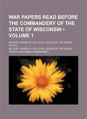 War Papers Read Before the Commandery of the State of Wisconsin (Volume 1); Military Order of the Loyal Legion of the United States,1151299499,9781151299499