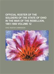 Official roster of the soldiers of the State of Ohio in the War of the Rebellion, 1861-1866 Volume 12,1153065673,9781153065672