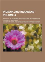 Indiana and Indianans; A History of Aboriginal and Territorial Indiana and the Century of Statehood Volume 4,1230356819,9781230356815