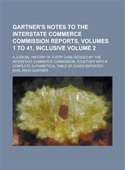 Gartner's notes to the Interstate Commerce Commission reports, volumes 1 to 41, inclusive; a judicial history of every case decided by the Interstate Commerce Commission, together with a complete alphabetical table of cases Volume 2,0217562302,9780217562300
