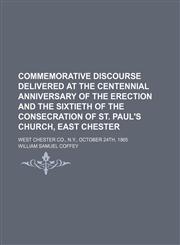 Commemorative discourse delivered at the centennial anniversary of the erection and the sixtieth of the consecration of St. Paul's Church, East Chester; West Chester Co., N.Y., October 24th, 1865,1154536378,9781154536379