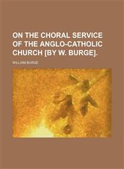 On the choral service of the Anglo-Catholic Church [by W. Burge],1154491579,9781154491579