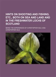 Hints on shooting and fishing, etc., both on sea and land and in the freshwater lochs of Scotland; Being the experiences of Christopher Idle, esq,1151177970,9781151177971