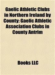 Gaelic Athletic Clubs in Northern Ireland by County Gaelic Athletic Association Clubs in County Antrim,1157838499,9781157838494