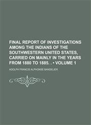 Final Report of Investigations Among the Indians of the Southwestern United States, Carried on Mainly in the Years From 1880 to 1885. . (Volume 1),1150065303,9781150065309