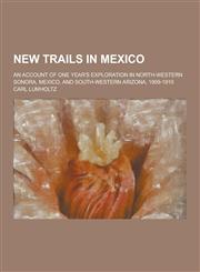 New Trails in Mexico; An Account of One Year's Exploration in North-Western Sonora, Mexico, and South-Western Arizona, 1909-1910,1230268634,9781230268637