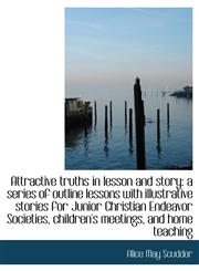 Attractive truths in lesson and story a series of outline lessons with illustrative stories for Jun,1116953080,9781116953084