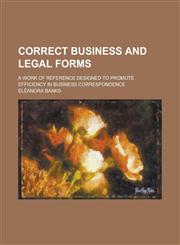 Correct Business and Legal Forms; A Work of Reference Designed to Promote Efficiency in Business Correspondence,1234119668,9781234119669