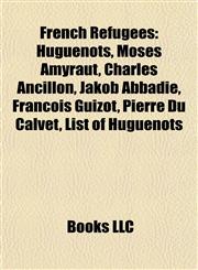 French Refugees Huguenots, Moses Amyraut, Charles Ancillon, Jakob Abbadie, François Guizot, Pierre Du Calvet, List of Huguenots,1157993249,9781157993247