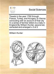 Travels in the year 1792 through France, Turkey, and Hungary, to Vienna concluding with an account of that city In a series of familiar letters to a lady in England By William Hunter,  second ed, corrected and enlarged v 2 of 2,1171470460,9781171470465