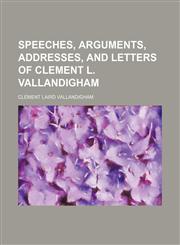 SPEECHES, ARGUMENTS, ADDRESSES, AND LETTERS OF CLEMENT L. VALLANDIGHAM,115106419X,9781151064196