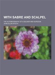 With Sabre and Scalpel; The Autobiography of a Soldier and Surgeon,1230220437,9781230220437
