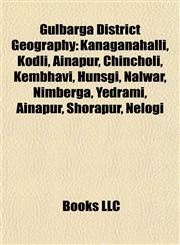 Gulbarga District Geography Introduction Kanaganahalli, Kodli, Ainapur, Chincholi, Kembhavi, Hunsgi, Nalwar, Nimberga, Yedrami, Ainapur,1155939182,9781155939186