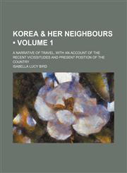Korea & Her Neighbours (Volume 1); A Narrative of Travel, With an Account of the Recent Vicissitudes and Present Position of the Country,1154382052,9781154382051