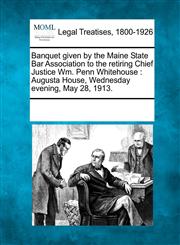 Banquet given by the Maine State Bar Association to the retiring Chief Justice Wm. Penn Whitehouse Augusta House, Wednesday evening, May 28, 1913.,1241006970,9781241006976