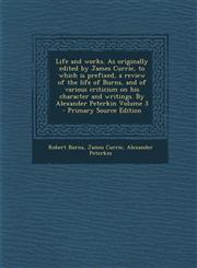 Life and Works. as Originally Edited by James Currie, to Which Is Prefixed, a Review of the Life of Burns, and of Various Criticism on His Character a,1287880924,9781287880929