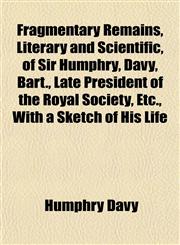 Fragmentary Remains, Literary and Scientific, of Sir Humphry, Davy, Bart., Late President of the Royal Society, Etc., With a Sketch of His Life,1152545418,9781152545410