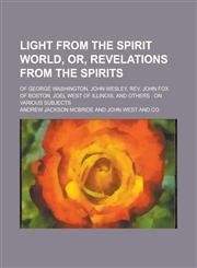 Light from the spirit world, or, Revelations from the spirits; of George Washington, John Wesley, Rev. John Fox of Boston, Joel West of Illinois, and others on various subjects,1236893131,9781236893130