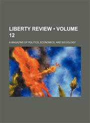 Liberty Review (Volume 12); A Magazine of Politics, Economics, and Sociology,1154054284,9781154054286