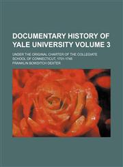 Documentary History of Yale University; Under the Original Charter of the Collegiate School of Connecticut, 1701-1745 Volume 3,1236492870,9781236492876