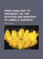 From canal boy to President;  or, The boyhood and manhood of James A. Garfield,1150144424,9781150144424