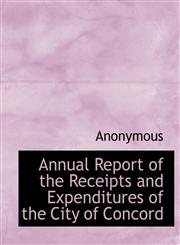 Annual Report of the Receipts and Expenditures of the City of Concord,1140531964,9781140531968
