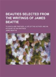 Beauties Selected From the Writings of James Beattie; To Which Are Prefixed, a Life of the Author, and an Account of His Writings,1150882220,9781150882227