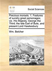 Precious morsels. 1. Features of sundry great personages; viz. His Majesty, George the Third; the late Earl of Bute, and present Lord Hawkesbury,1170728464,9781170728468