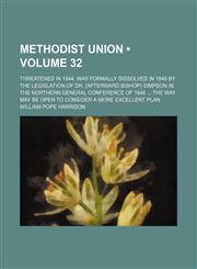 Methodist Union (Volume 32); Threatened in 1844, Was Formally Dissolved in 1848 by the Legislation of Dr. (Afterward Bishop) Simpson in the Northern General Conference of 1848 the Way May Be Open to Consider a More Excellent Plan,1150004215,9781150004216