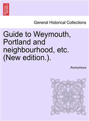 Guide to Weymouth, Portland and neighbourhood, etc. (New edition.).,1241048193,9781241048198