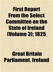 First Report From the Select Committee on the State of Ireland (Volume 3); 1825,1152760084,9781152760080