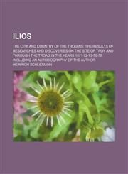 Ilios; the city and country of the Trojans the results of researches and discoveries on the site of Troy and through the Troad in the years 1871-72-73-78-79. Including an autobiography of the author,1236445368,9781236445360